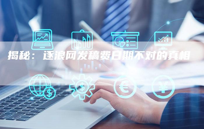 揭秘:逐浪网发稿费日期不对的真相-直编软文营销网