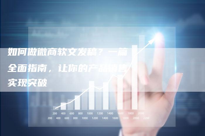 如何做微商软文发稿？一篇全面指南，让你的产品销售实现突破-直编软文营销网