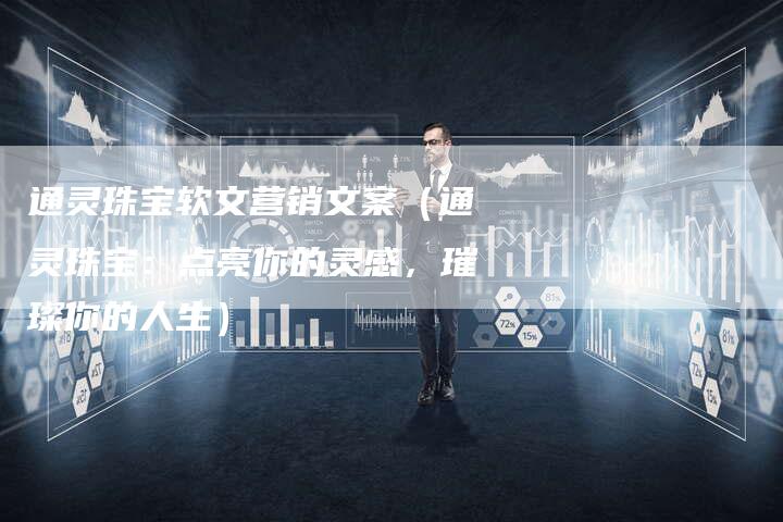 通灵珠宝软文营销文案（通灵珠宝：点亮你的灵感，璀璨你的人生）-直编软文营销网