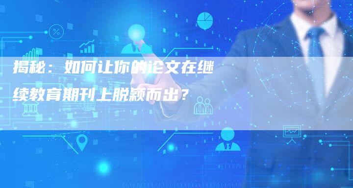 揭秘：如何让你的论文在继续教育期刊上脱颖而出？-直编软文营销网
