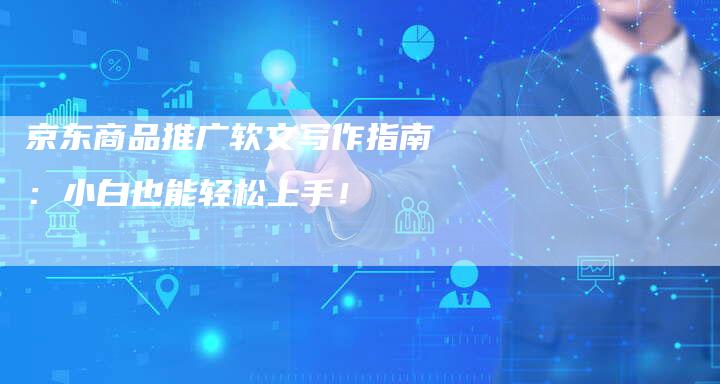 京东商品推广软文写作指南：小白也能轻松上手！-直编软文营销网