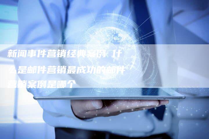 新闻事件营销经典案例 什么是邮件营销最成功的邮件营销案例是哪个-直编软文营销网