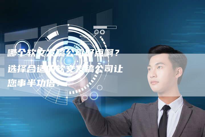 哪个软文发稿公司好点啊？选择合适的软文发稿公司让您事半功倍！-直编软文营销网
