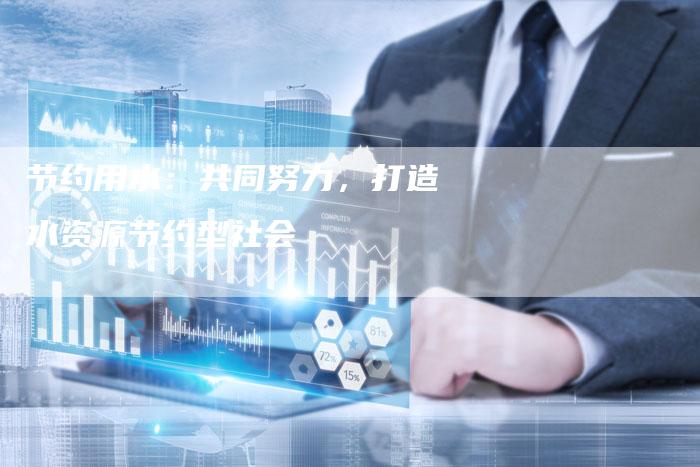 节约用水：共同努力，打造水资源节约型社会-直编软文营销网