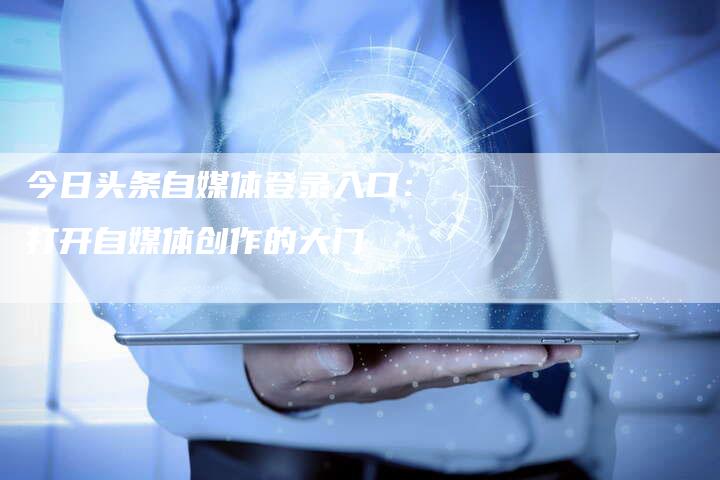 今日头条自媒体登录入口：打开自媒体创作的大门