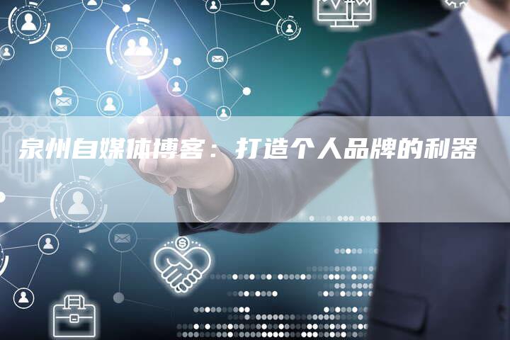 泉州自媒体博客：打造个人品牌的利器-直编软文营销网