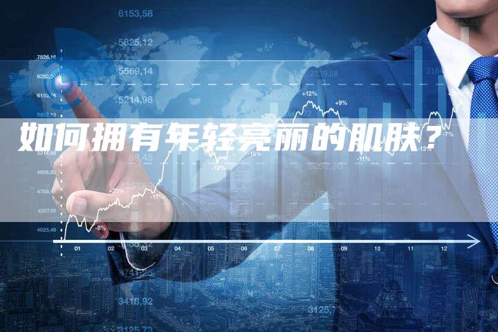 如何拥有年轻亮丽的肌肤？-直编软文营销网