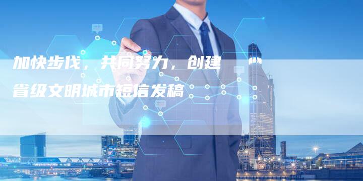 加快步伐，共同努力，创建省级文明城市短信发稿-直编软文营销网