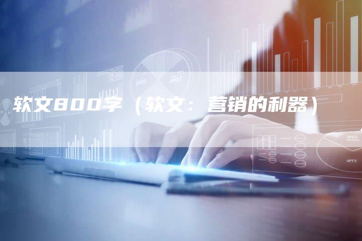 软文800字（软文：营销的利器）-直编软文营销网