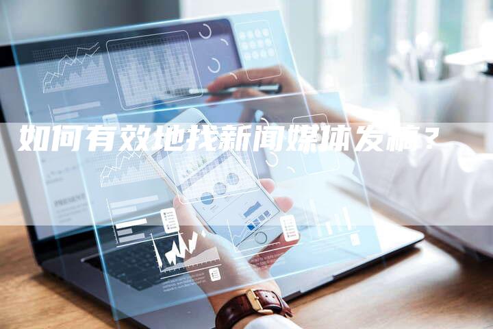 如何有效地找新闻媒体发稿？-直编软文营销网