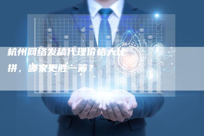 杭州网络发稿代理价格大比拼，哪家更胜一筹？-直编软文营销网