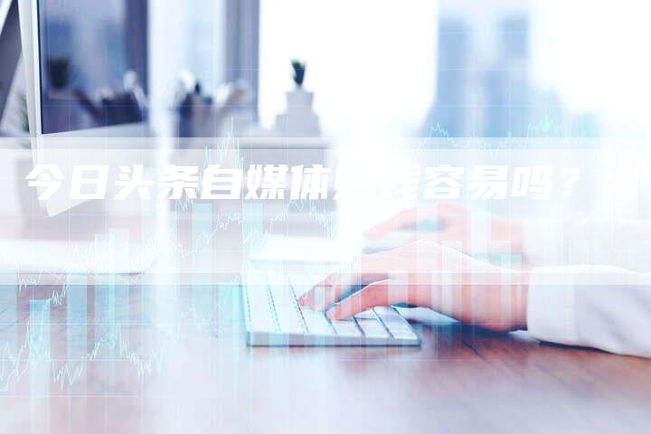 今日头条自媒体赚钱容易吗？-直编软文营销网