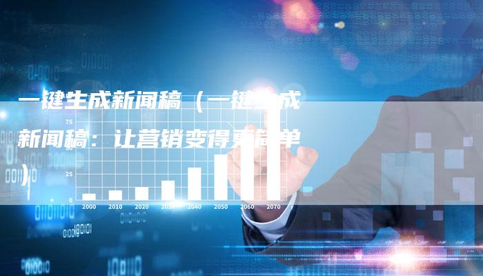 一键生成新闻稿（一键生成新闻稿：让营销变得更简单）-直编软文营销网