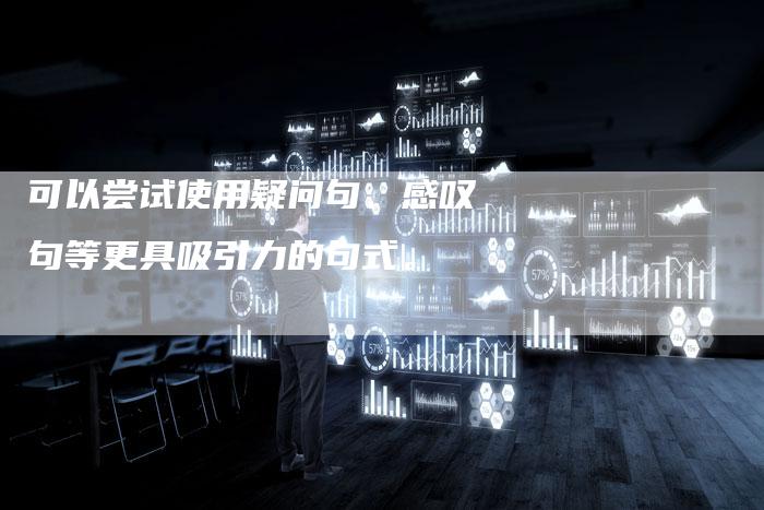 可以尝试使用疑问句、感叹句等更具吸引力的句式。