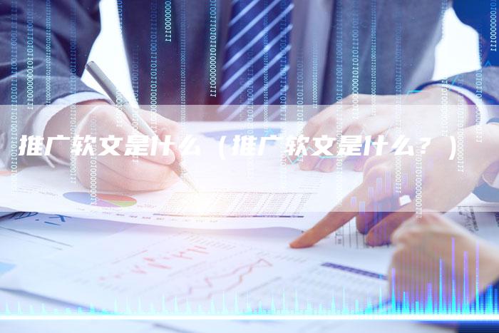 推广软文是什么（推广软文是什么？）-直编软文营销网