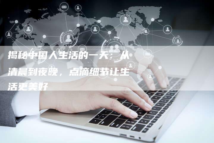 揭秘中国人生活的一天：从清晨到夜晚，点滴细节让生活更美好
