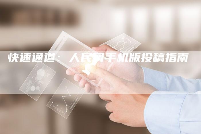 快速通道：人民网手机版投稿指南-直编软文营销网