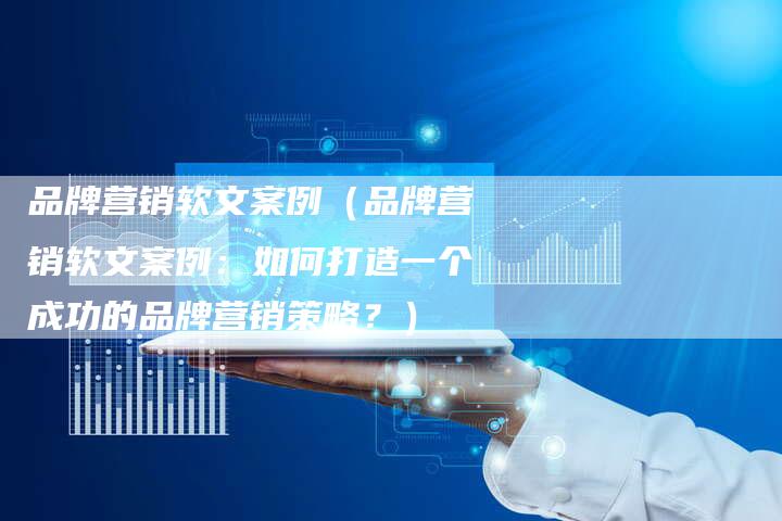 品牌营销软文案例（品牌营销软文案例：如何打造一个成功的品牌营销策略？）-直编软文营销网