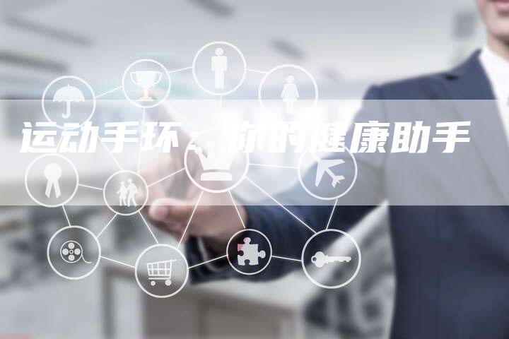 运动手环：你的健康助手-直编软文营销网