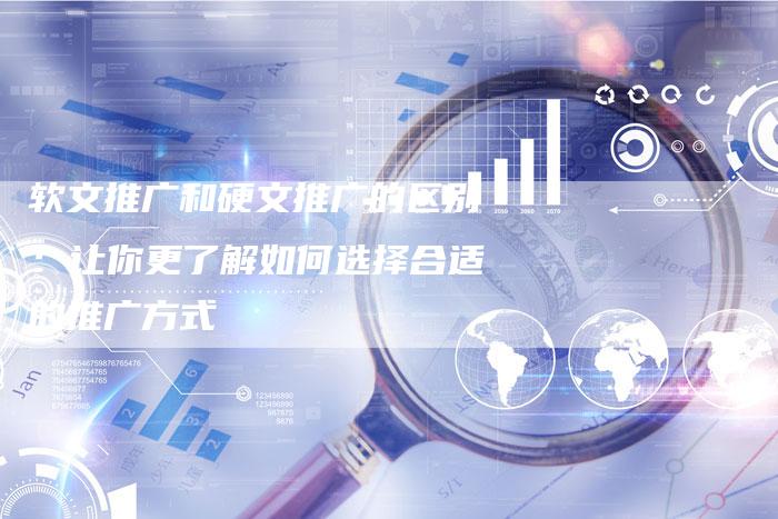 软文推广和硬文推广的区别：让你更了解如何选择合适的推广方式