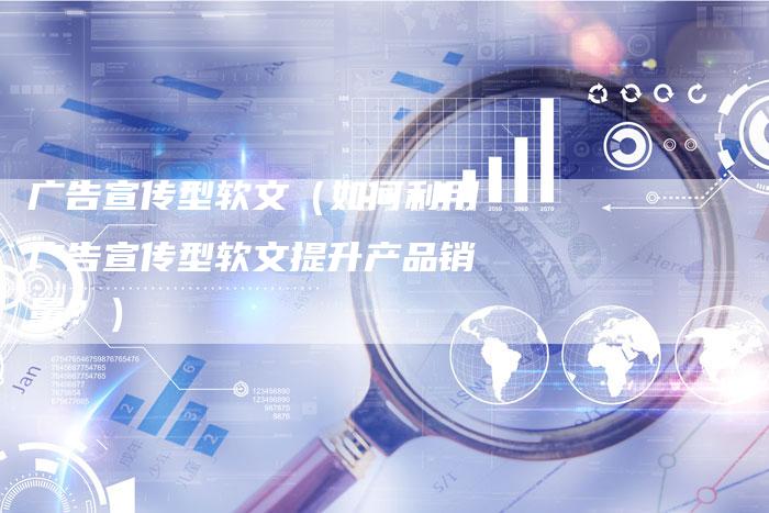 广告宣传型软文（如何利用广告宣传型软文提升产品销量？）-直编软文营销网
