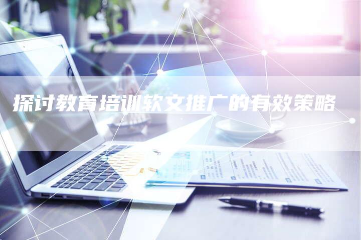 探讨教育培训软文推广的有效策略-直编软文营销网
