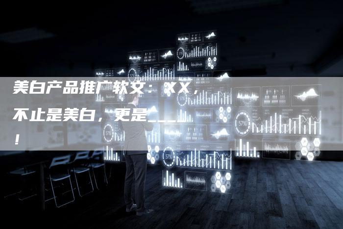 美白产品推广软文：XX，不止是美白，更是____！-直编软文营销网