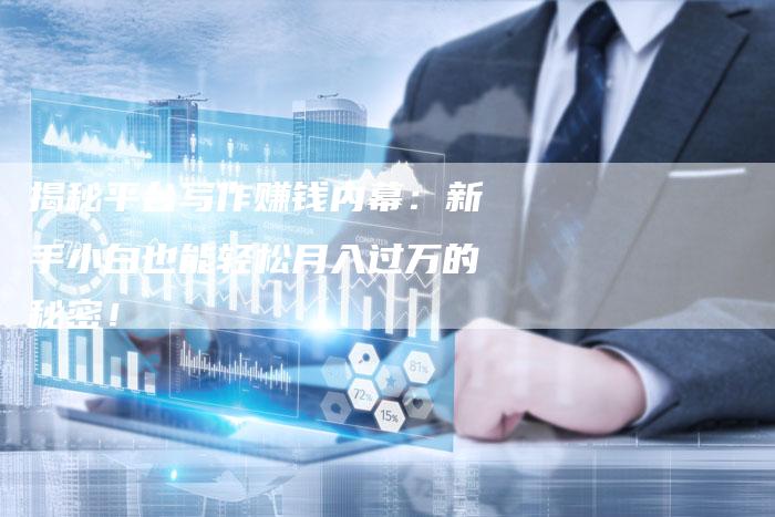 揭秘平台写作赚钱内幕：新手小白也能轻松月入过万的秘密！-直编软文营销网