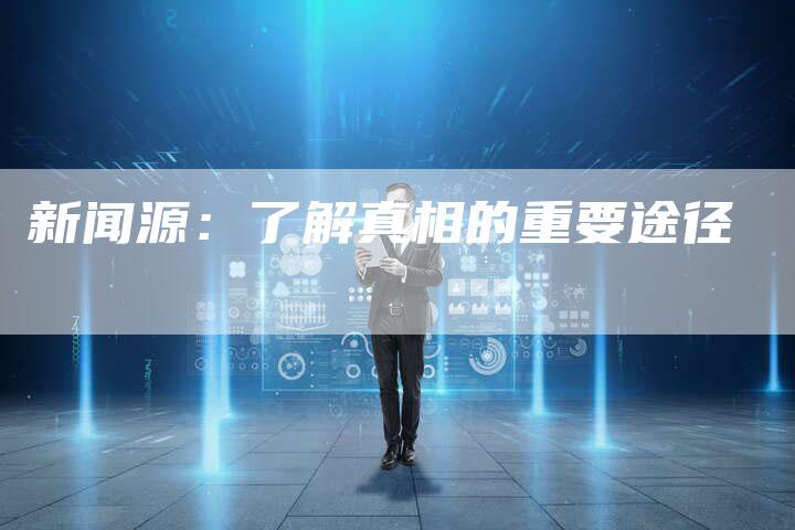 新闻源:了解真相的重要途径-直编软文营销网