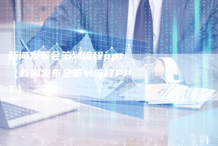 新闻发布会策划流程ppt（新闻发布会策划流程PPT）