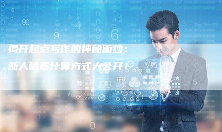 揭开起点写作的神秘面纱：新人稿费计算方式大公开！-直编软文营销网