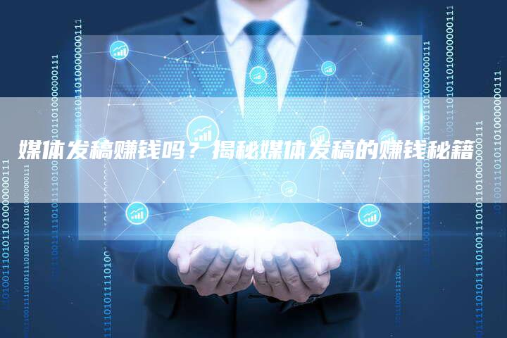 媒体发稿赚钱吗？揭秘媒体发稿的赚钱秘籍