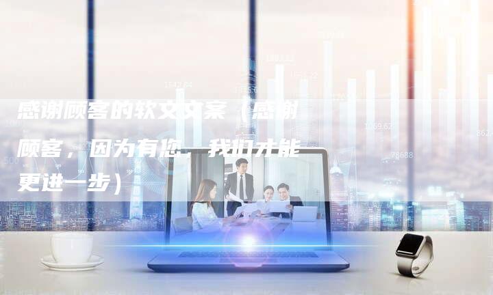 感谢顾客的软文文案（感谢顾客，因为有您，我们才能更进一步）-直编软文营销网