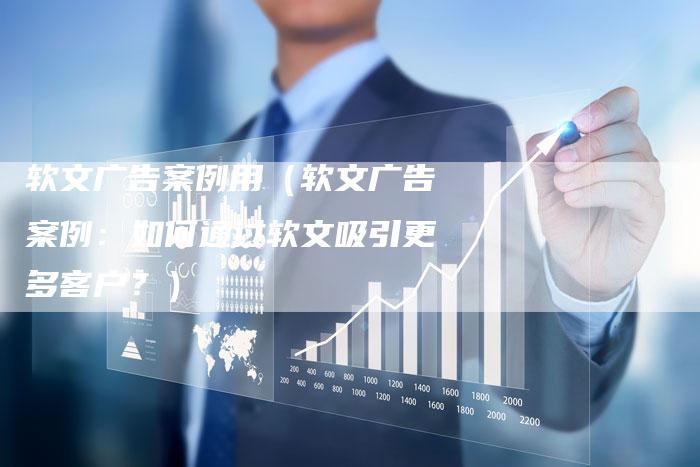 软文广告案例用（软文广告案例：如何通过软文吸引更多客户？）-直编软文营销网