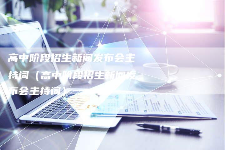 高中阶段招生新闻发布会主持词(高中阶段招生新闻发布会主持词)-直编软文营销网