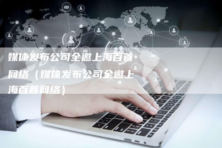 媒体发布公司全邀上海百首网络（媒体发布公司全邀上海百首网络）