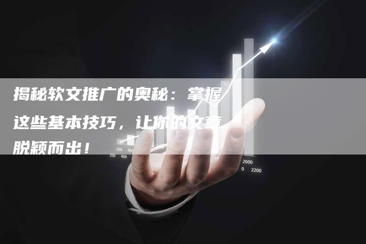 揭秘软文推广的奥秘：掌握这些基本技巧，让你的文章脱颖而出！-直编软文营销网