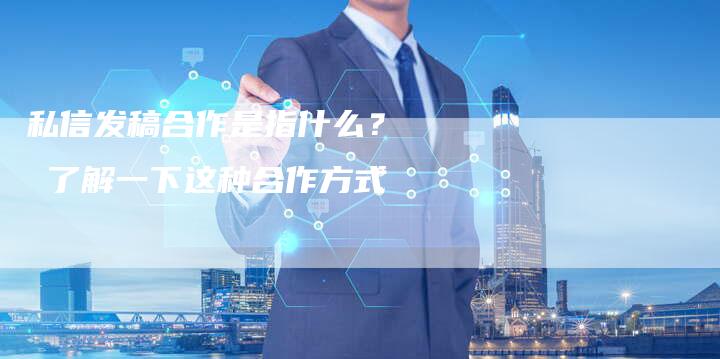 私信发稿合作是指什么？  了解一下这种合作方式-直编软文营销网