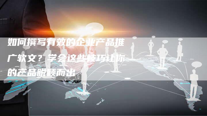 如何撰写有效的企业产品推广软文？学会这些技巧让你的产品脱颖而出