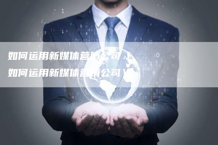 如何运用新媒体营销公司（如何运用新媒体营销公司）-直编软文营销网