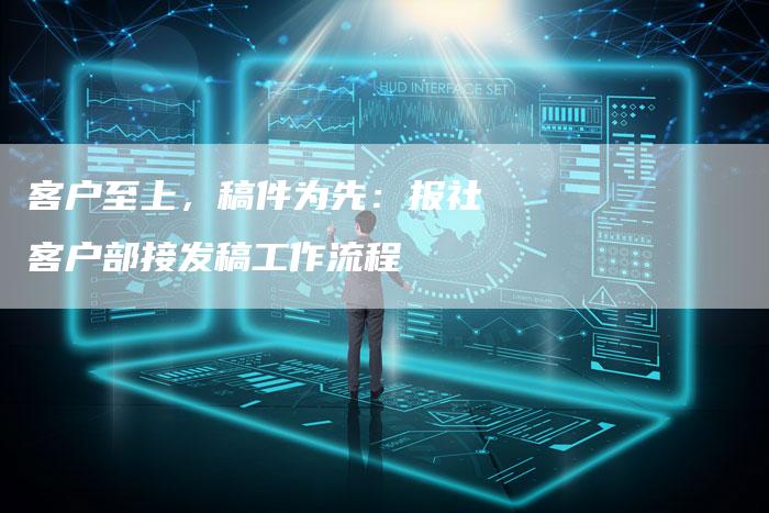 客户至上，稿件为先：报社客户部接发稿工作流程-直编软文营销网