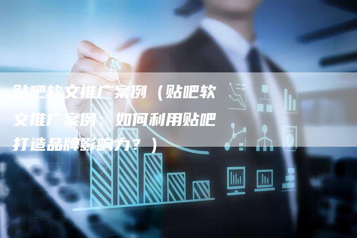 贴吧软文推广案例（贴吧软文推广案例：如何利用贴吧打造品牌影响力？）