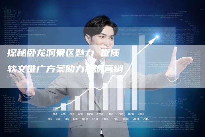 探秘卧龙洞景区魅力 优质软文推广方案助力旅游营销-直编软文营销网
