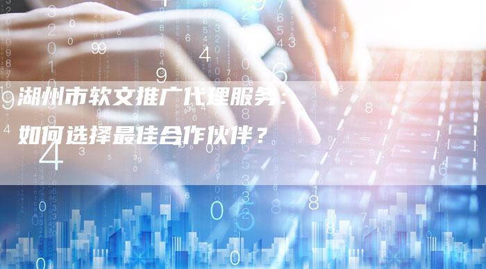 湖州市软文推广代理服务：如何选择最佳合作伙伴？