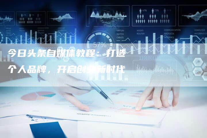 今日头条自媒体教程：打造个人品牌，开启创业新时代-直编软文营销网