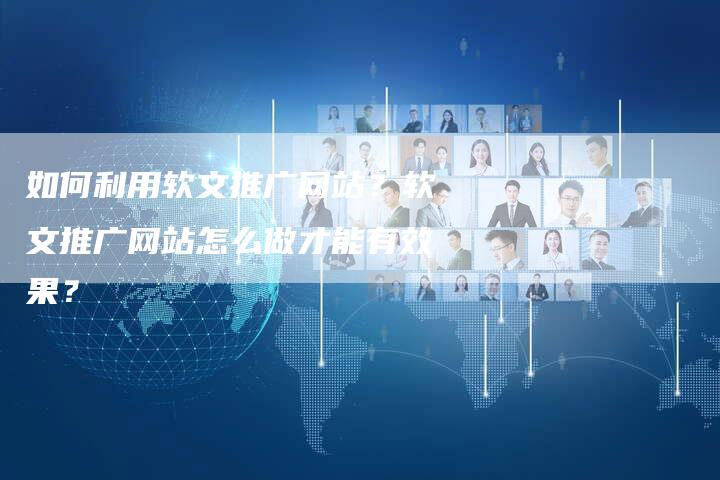 如何利用软文推广网站？软文推广网站怎么做才能有效果？