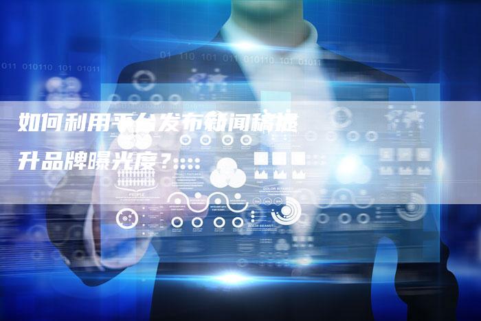 如何利用平台发布新闻稿提升品牌曝光度？
