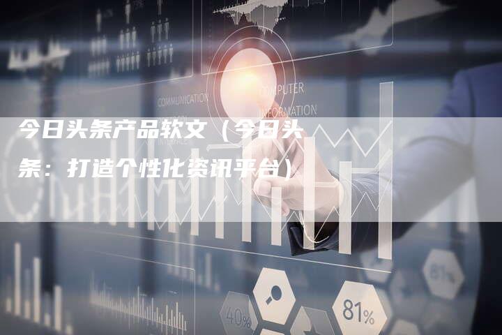今日头条产品软文(今日头条:打造个性化资讯平台)-直编软文营销网