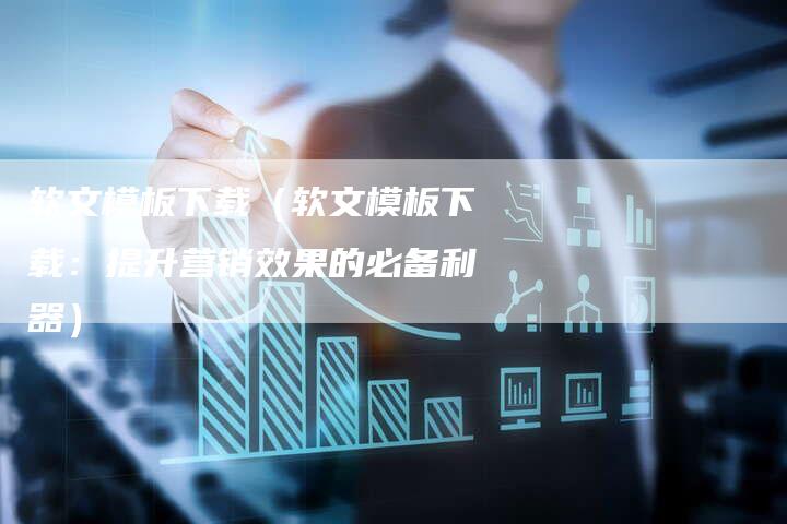 软文模板下载（软文模板下载：提升营销效果的必备利器）-直编软文营销网
