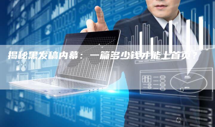 揭秘黑发稿内幕：一篇多少钱才能上首页？-直编软文营销网